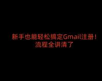 新手也能轻松搞定Gmail注册，流程全讲清了